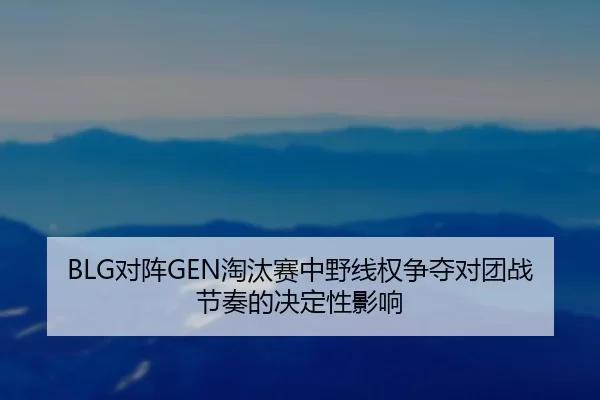 BLG对阵GEN淘汰赛中野线权争夺对团战节奏的决定性影响